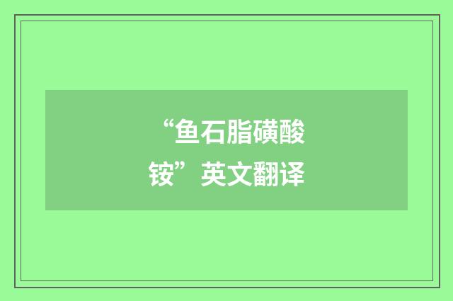 “鱼石脂磺酸铵”英文翻译
