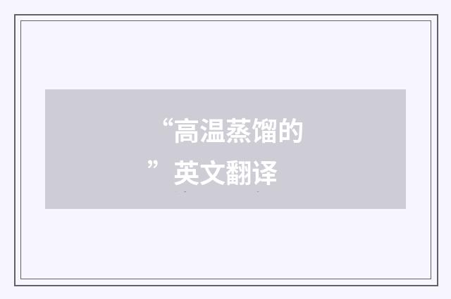 “高温蒸馏的”英文翻译