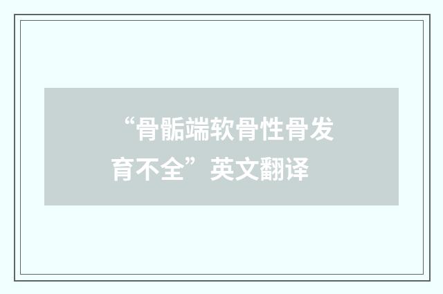 “骨骺端软骨性骨发育不全”英文翻译