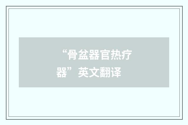 “骨盆器官热疗器”英文翻译