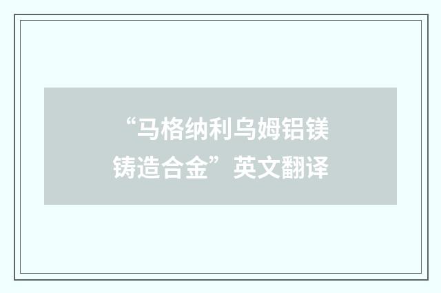 “马格纳利乌姆铝镁铸造合金”英文翻译