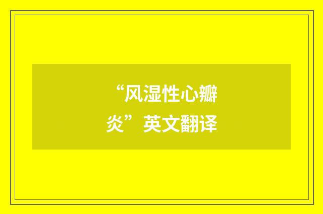 “风湿性心瓣炎”英文翻译