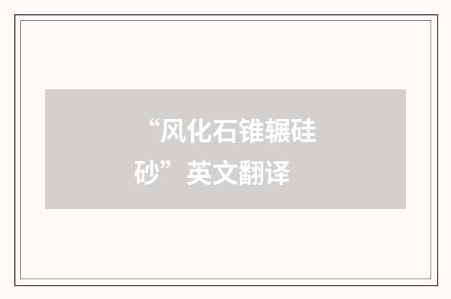 “风化石锥辗硅砂”英文翻译