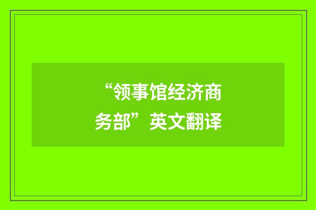 “领事馆经济商务部”英文翻译
