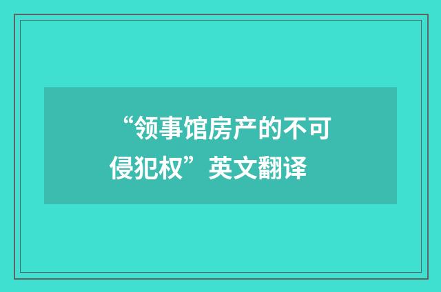 “领事馆房产的不可侵犯权”英文翻译