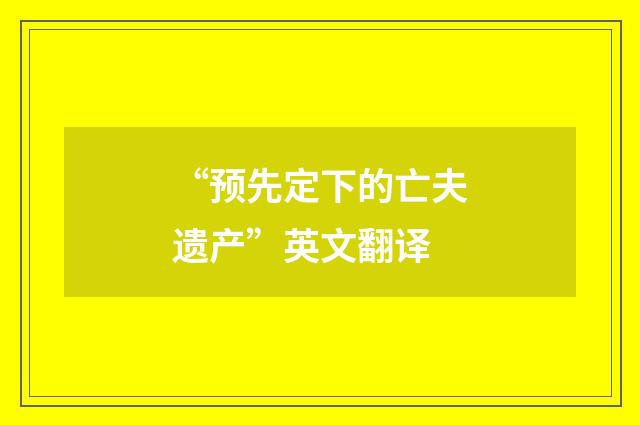 “预先定下的亡夫遗产”英文翻译