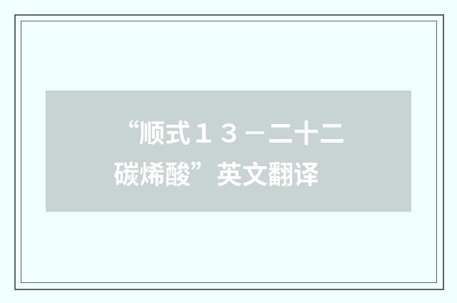 “顺式１３－二十二碳烯酸”英文翻译