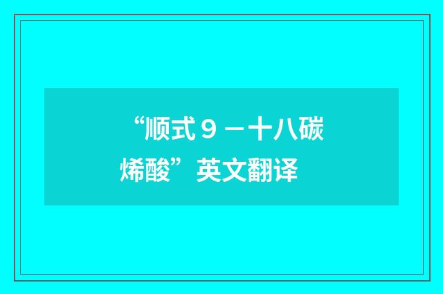 “顺式９－十八碳烯酸”英文翻译