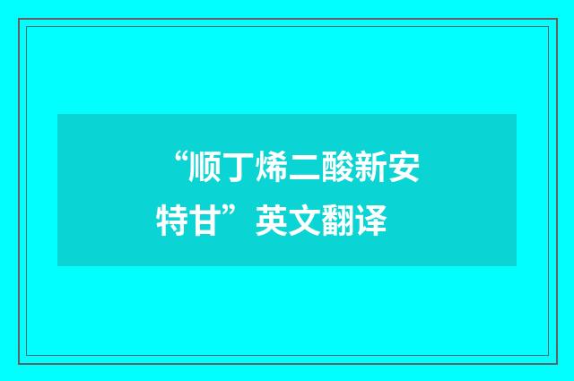 “顺丁烯二酸新安特甘”英文翻译