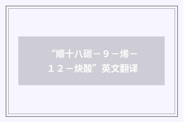 “顺十八碳－９－烯－１２－炔酸”英文翻译