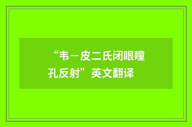 “韦－皮二氏闭眼瞳孔反射”英文翻译