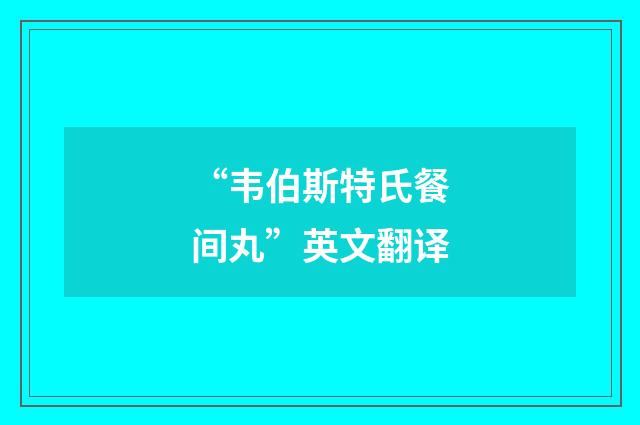 “韦伯斯特氏餐间丸”英文翻译