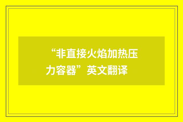 “非直接火焰加热压力容器”英文翻译