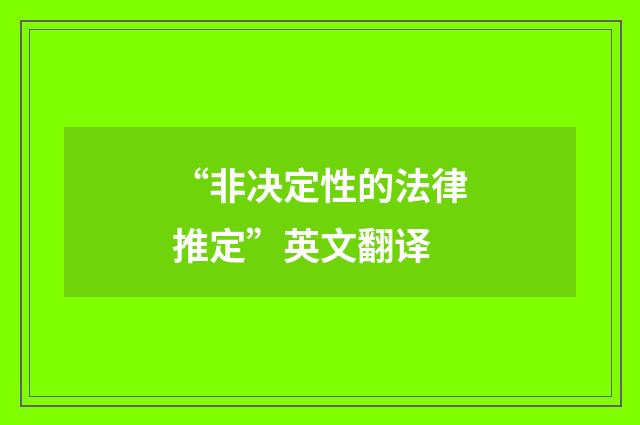“非决定性的法律推定”英文翻译