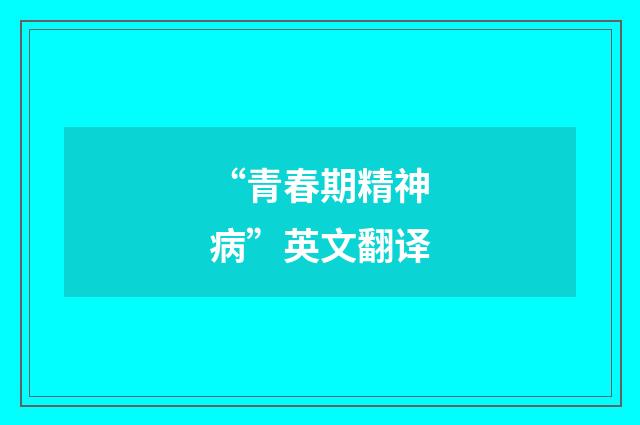 “青春期精神病”英文翻译