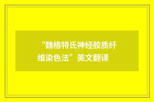 “魏格特氏神经胶质纤维染色法”英文翻译
