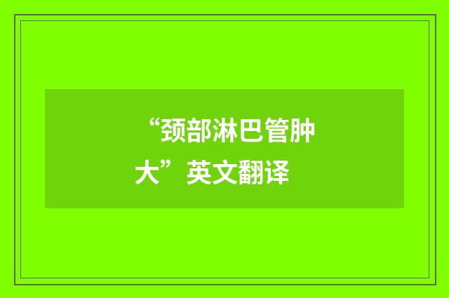 “颈部淋巴管肿大”英文翻译