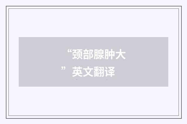 “颈部腺肿大”英文翻译