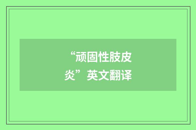 “顽固性肢皮炎”英文翻译