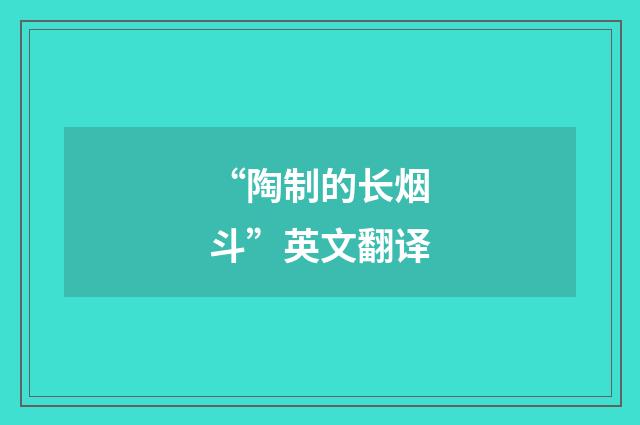 “陶制的长烟斗”英文翻译