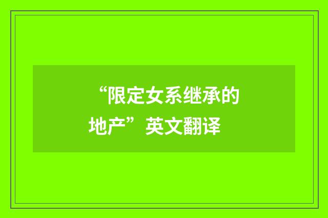 “限定女系继承的地产”英文翻译