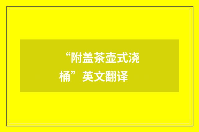 “附盖茶壶式浇桶”英文翻译