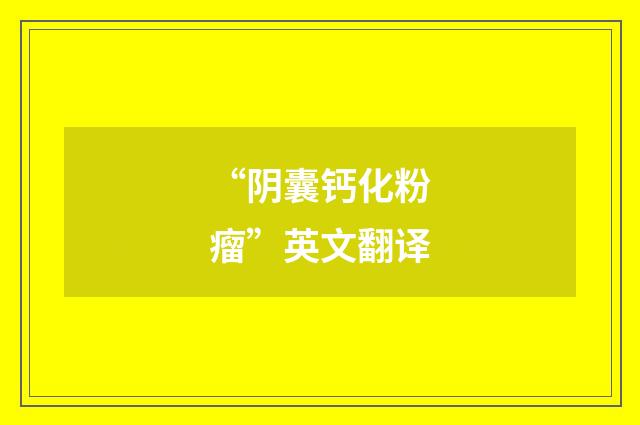 “阴囊钙化粉瘤”英文翻译