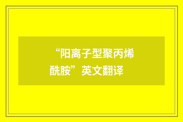 “阳离子型聚丙烯酰胺”英文翻译