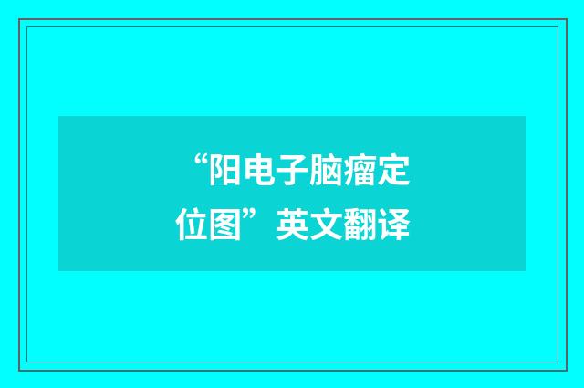 “阳电子脑瘤定位图”英文翻译