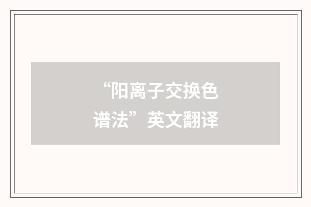 “阳离子交换色谱法”英文翻译