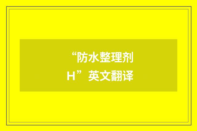 “防水整理剂Ｈ”英文翻译