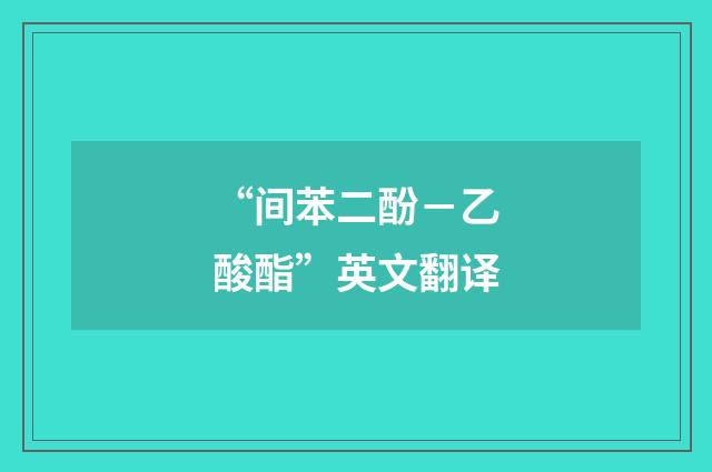 “间苯二酚－乙酸酯”英文翻译