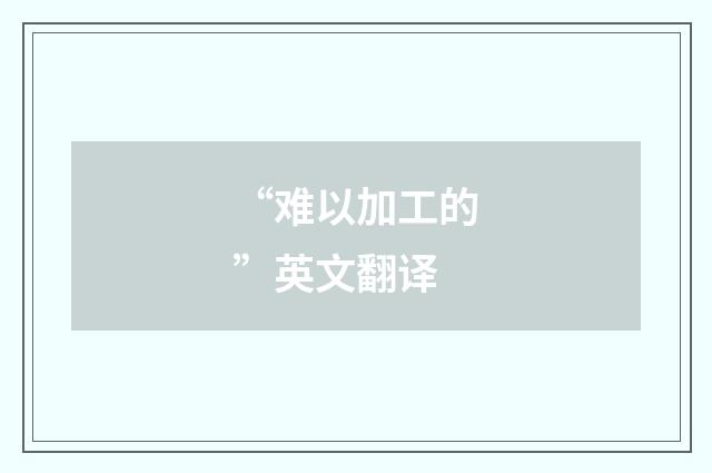 “难以加工的”英文翻译