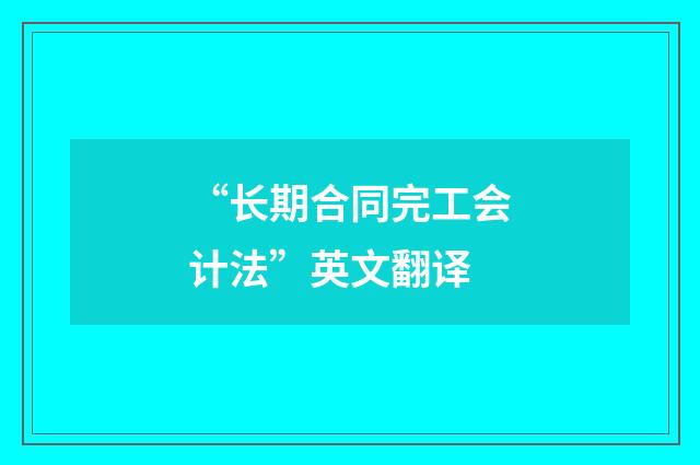 “长期合同完工会计法”英文翻译