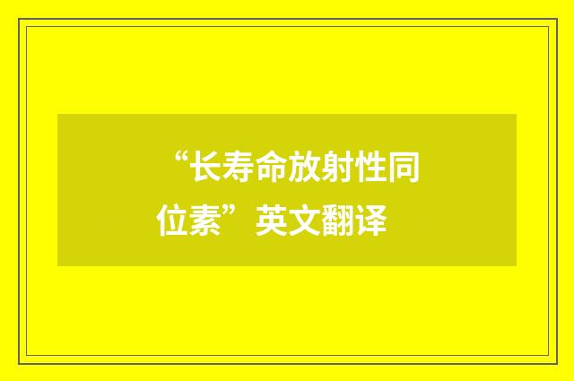 “长寿命放射性同位素”英文翻译