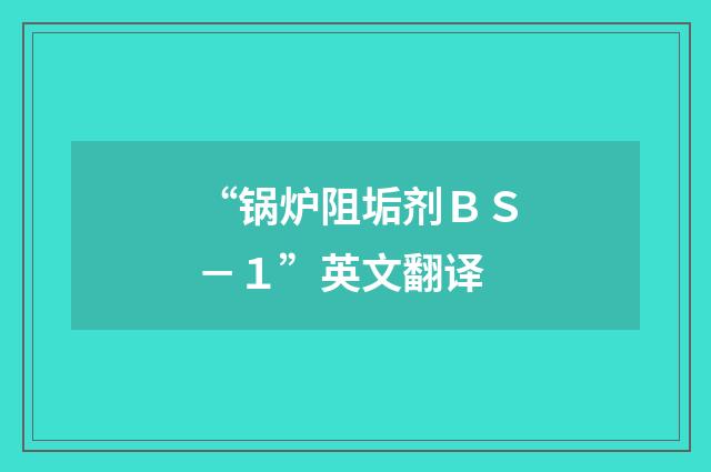 “锅炉阻垢剂ＢＳ－１”英文翻译