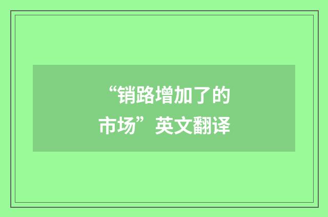 “销路增加了的市场”英文翻译