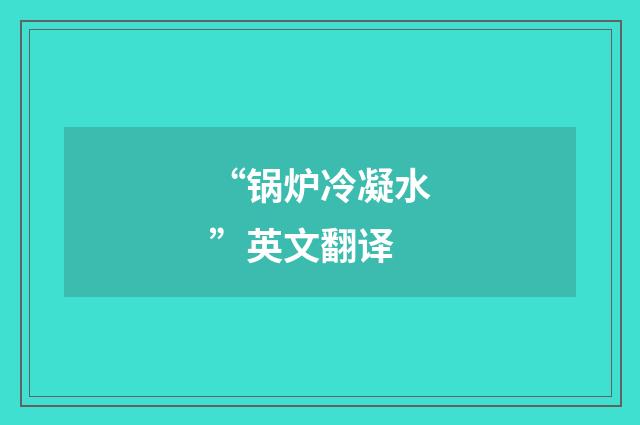 “锅炉冷凝水”英文翻译