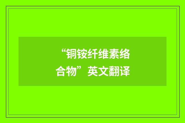 “铜铵纤维素络合物”英文翻译