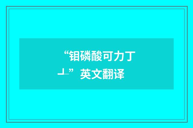 “钼磷酸可力丁┹”英文翻译