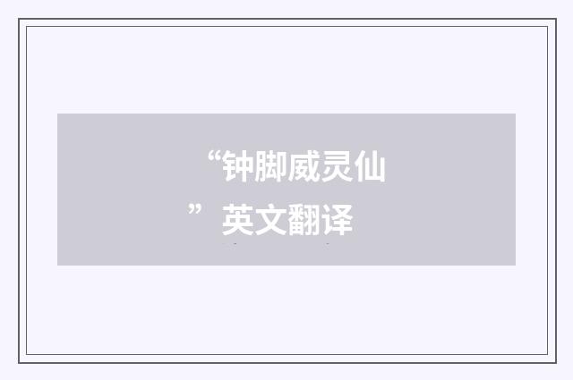 “钟脚威灵仙”英文翻译