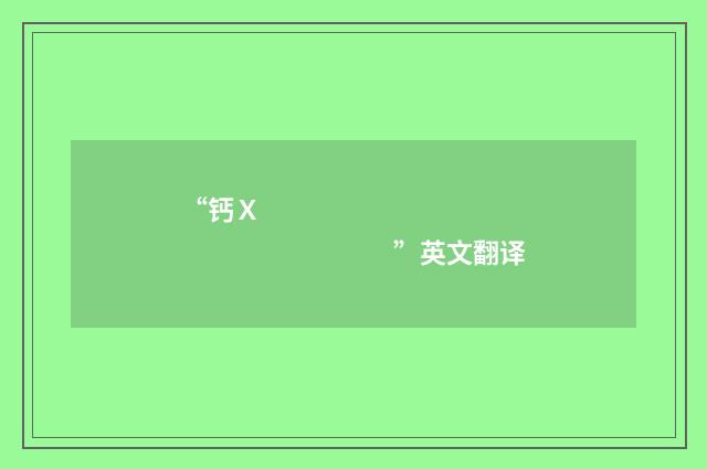 “钙Ｘ　　　　　　　　　　　　　　　　　　”英文翻译