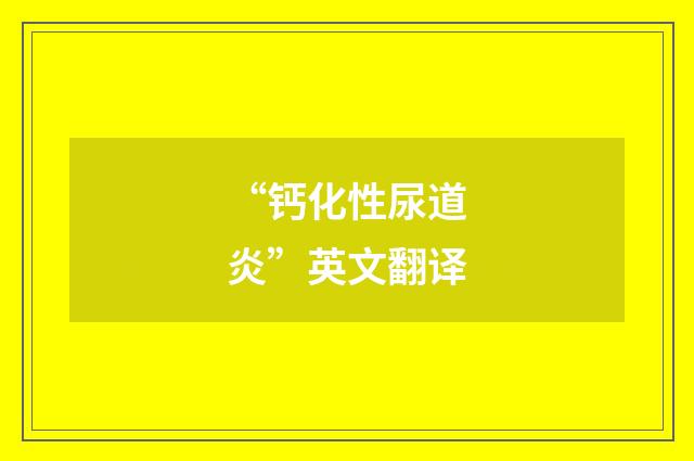 “钙化性尿道炎”英文翻译