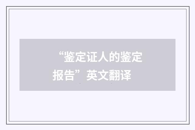 “鉴定证人的鉴定报告”英文翻译