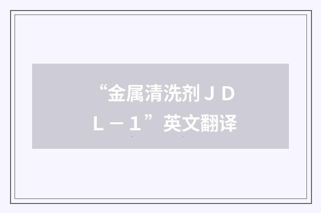 “金属清洗剂ＪＤＬ－１”英文翻译