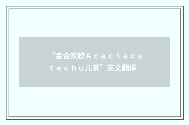 “金合欢胶Ａｃａｃｉａｃａｔｅｃｈｕ儿茶”英文翻译