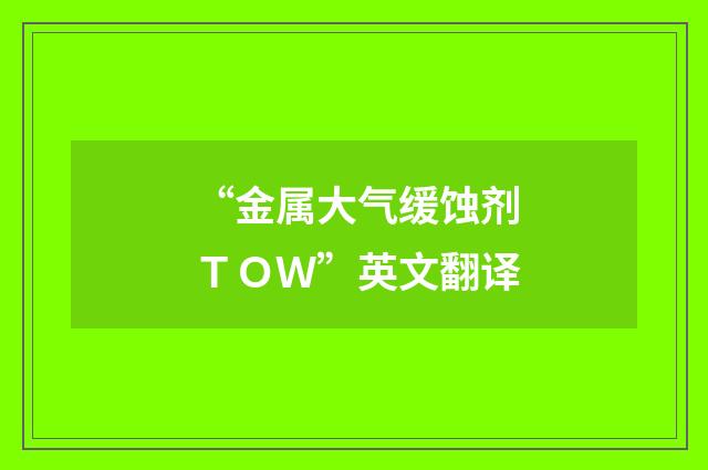 “金属大气缓蚀剂ＴＯＷ”英文翻译