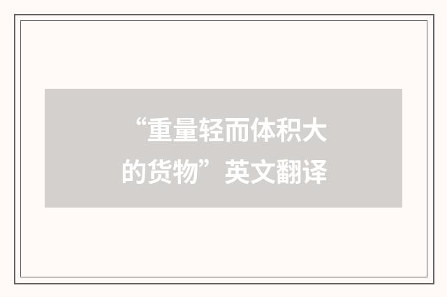 “重量轻而体积大的货物”英文翻译