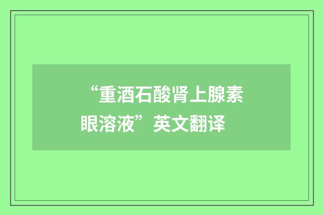 “重酒石酸肾上腺素眼溶液”英文翻译
