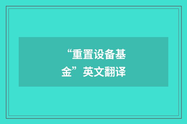 “重置设备基金”英文翻译